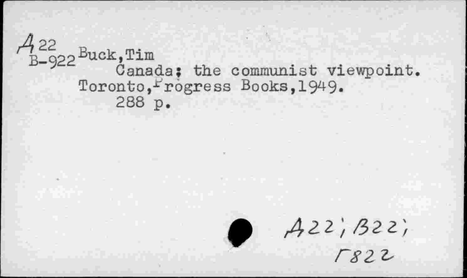 ﻿A 22 B-922
Buck,Tim
Canada; the communist viewpoint. Toronto,Progress Books,19^9«
288 p.
CS2 2-